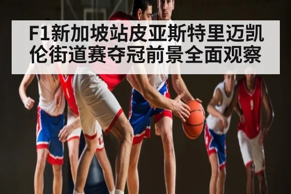 F1新加坡站皮亚斯特里迈凯伦街道赛夺冠前景全面观察
