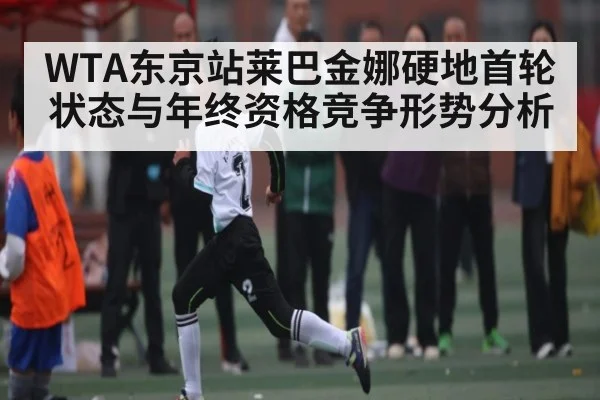 WTA东京站莱巴金娜硬地首轮状态与年终资格竞争形势分析