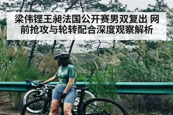 梁伟铿王昶法国公开赛男双复出 网前抢攻与轮转配合深度观察解析