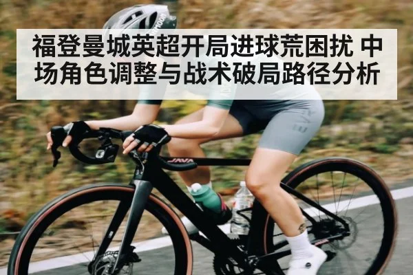 福登曼城英超开局进球荒困扰 中场角色调整与战术破局路径分析