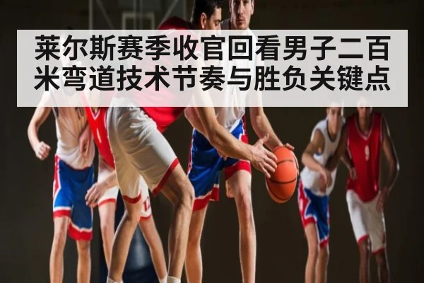 莱尔斯赛季收官回看男子二百米弯道技术节奏与胜负关键点